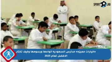«خيارات مميزة» مدارس السعودية أنواعها ورسومها وكيف تختار الأفضل لعام 2025